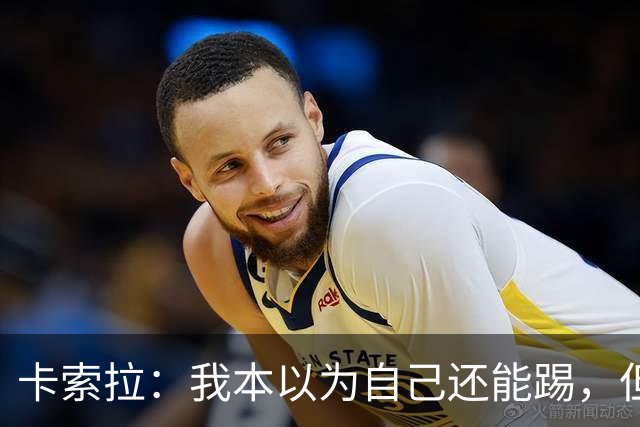 卡索拉：我本以为自己还能踢，但球队无法给我想拥有的角色